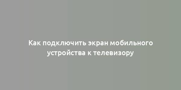 Как подключить экран мобильного устройства к телевизору