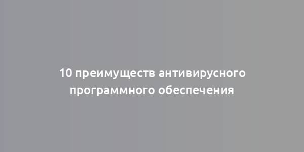 10 преимуществ антивирусного программного обеспечения