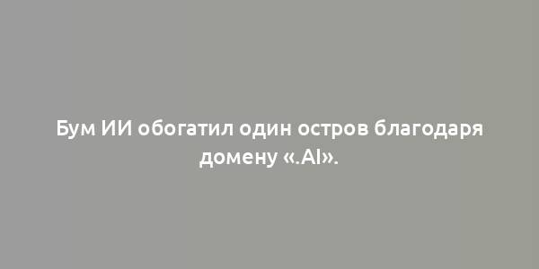 Бум ИИ обогатил один остров благодаря домену «.ai».