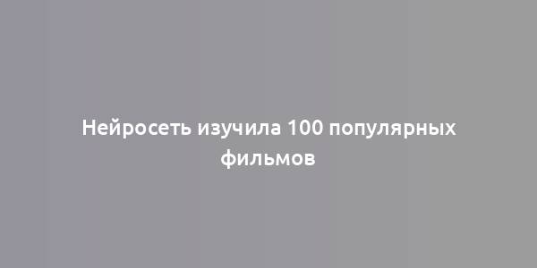 Нейросеть изучила 100 популярных фильмов