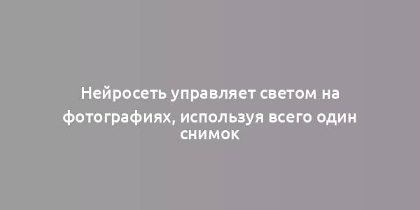 Нейросеть управляет светом на фотографиях, используя всего один снимок