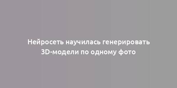 Нейросеть научилась генерировать 3D-модели по одному фото