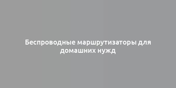 Беспроводные маршрутизаторы для домашних нужд