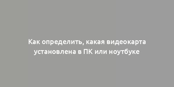 Как определить, какая видеокарта установлена в ПК или ноутбуке