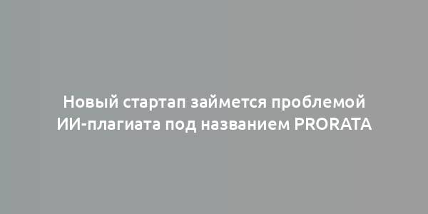 Новый стартап займется проблемой ИИ-плагиата под названием ProRata