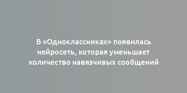 В «Одноклассниках» появилась нейросеть, которая уменьшает количество навязчивых сообщений