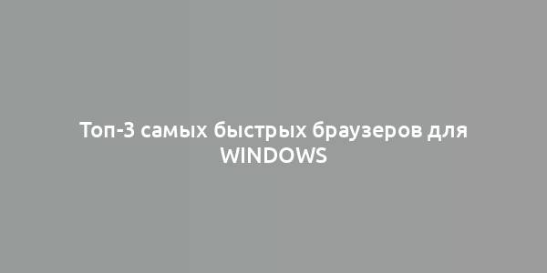 Топ-3 самых быстрых браузеров для Windows