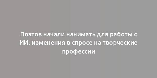 Поэтов начали нанимать для работы с ИИ: изменения в спросе на творческие профессии