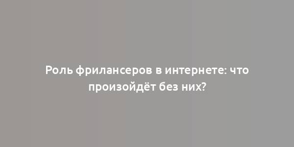 Роль фрилансеров в интернете: что произойдёт без них?