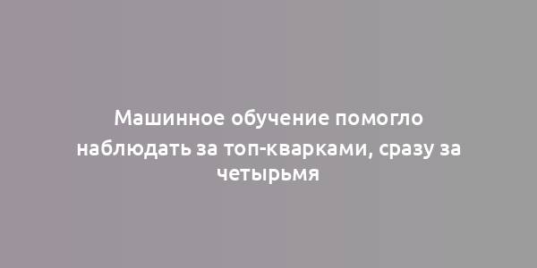 Машинное обучение помогло наблюдать за топ-кварками, сразу за четырьмя