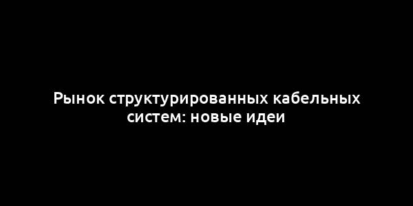 Рынок структурированных кабельных систем: новые идеи