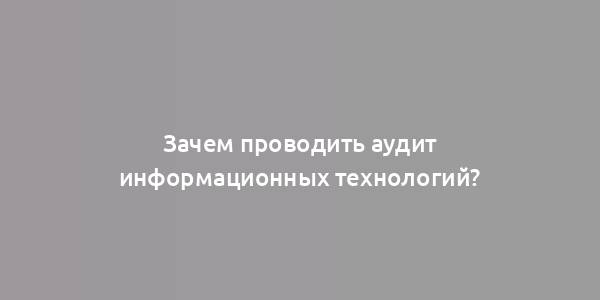 Зачем проводить аудит информационных технологий?