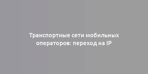 Транспортные сети мобильных операторов: переход на IP