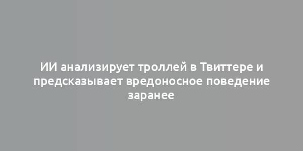 ИИ анализирует троллей в Твиттере и предсказывает вредоносное поведение заранее