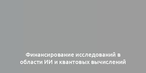 Финансирование исследований в области ИИ и квантовых вычислений