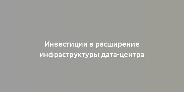 Инвестиции в расширение инфраструктуры дата-центра