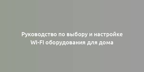 Руководство по выбору и настройке Wi-Fi оборудования для дома