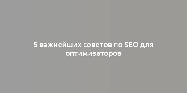 5 важнейших советов по SEO для оптимизаторов