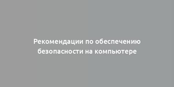 Рекомендации по обеспечению безопасности на компьютере