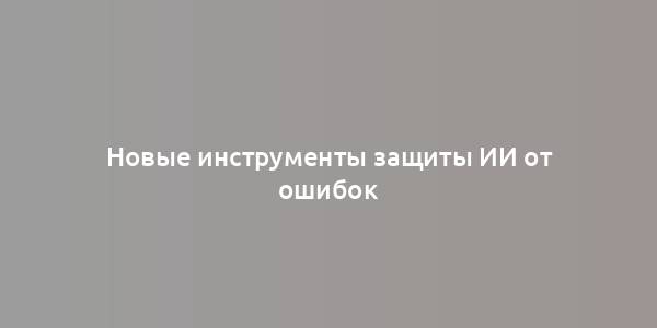 Новые инструменты защиты ИИ от ошибок