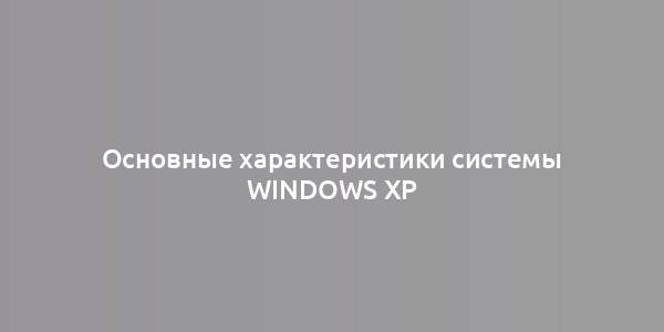 Основные характеристики системы Windows XP