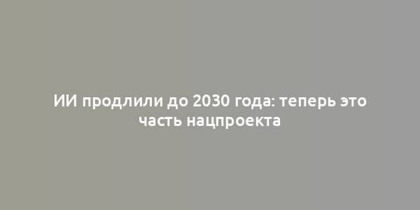 ИИ продлили до 2030 года: теперь это часть нацпроекта