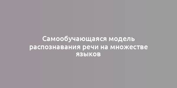 Самообучающаяся модель распознавания речи на множестве языков