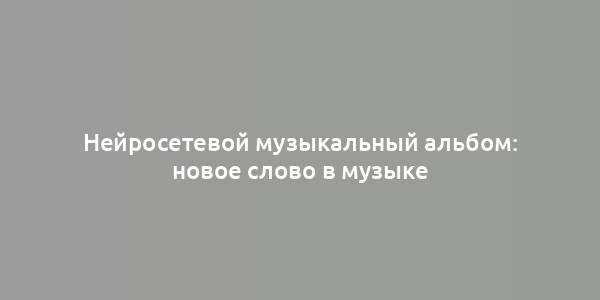 Нейросетевой музыкальный альбом: новое слово в музыке