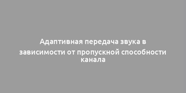 Адаптивная передача звука в зависимости от пропускной способности канала