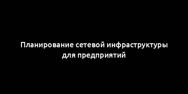 Планирование сетевой инфраструктуры для предприятий