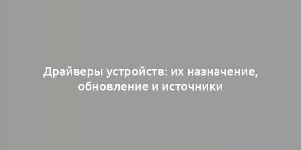 Драйверы устройств: их назначение, обновление и источники