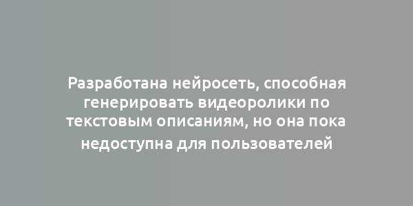 Разработана нейросеть, способная генерировать видеоролики по текстовым описаниям, но она пока недоступна для пользователей