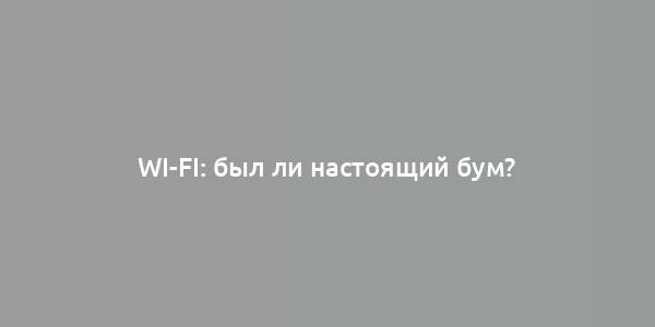 Wi-Fi: был ли настоящий бум?