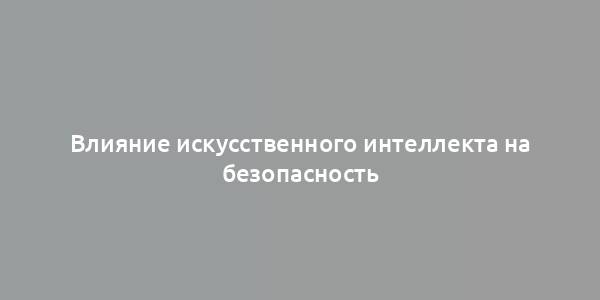 Влияние искусственного интеллекта на безопасность