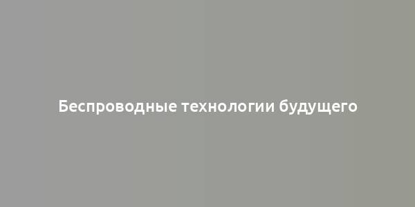 Беспроводные технологии будущего