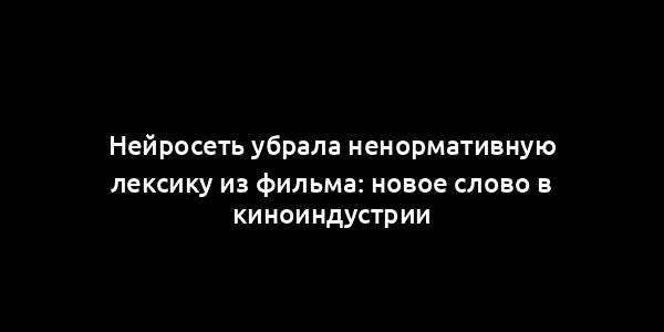 Нейросеть убрала ненормативную лексику из фильма: новое слово в киноиндустрии