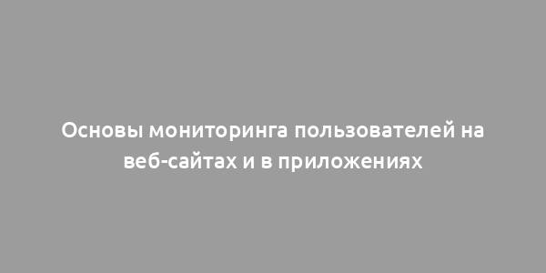 Основы мониторинга пользователей на веб-сайтах и в приложениях