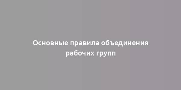 Основные правила объединения рабочих групп