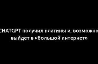 ChatGPT получил плагины и, возможно, выйдет в «большой интернет»