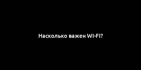 Насколько важен Wi-Fi?