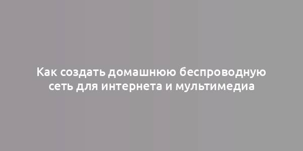 Как создать домашнюю беспроводную сеть для интернета и мультимедиа