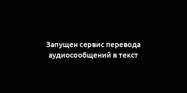 Запущен сервис перевода аудиосообщений в текст