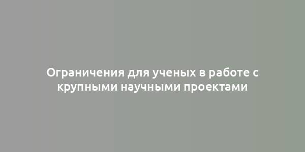 Ограничения для ученых в работе с крупными научными проектами