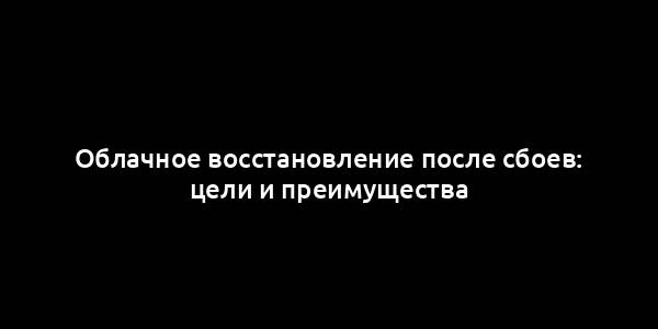 Облачное восстановление после сбоев: цели и преимущества