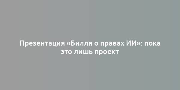 Презентация «Билля о правах ИИ»: пока это лишь проект