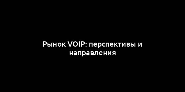 Рынок VoIP: перспективы и направления