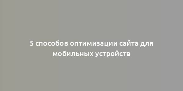 5 способов оптимизации сайта для мобильных устройств