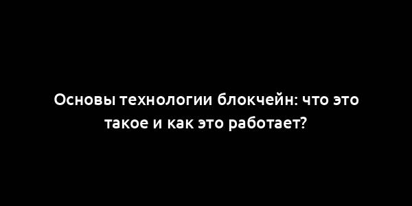 Основы технологии блокчейн: что это такое и как это работает?