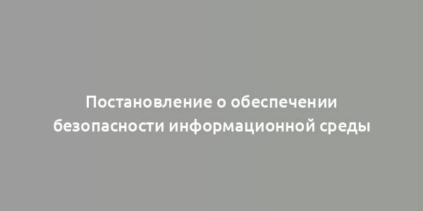 Постановление о обеспечении безопасности информационной среды