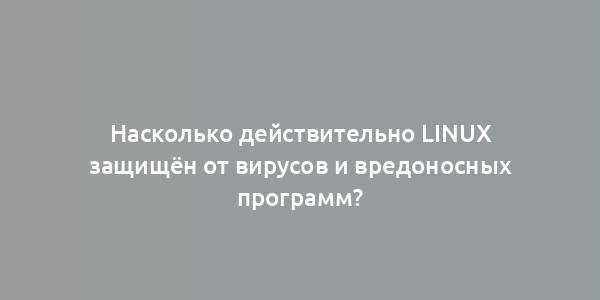 Насколько действительно Linux защищён от вирусов и вредоносных программ?